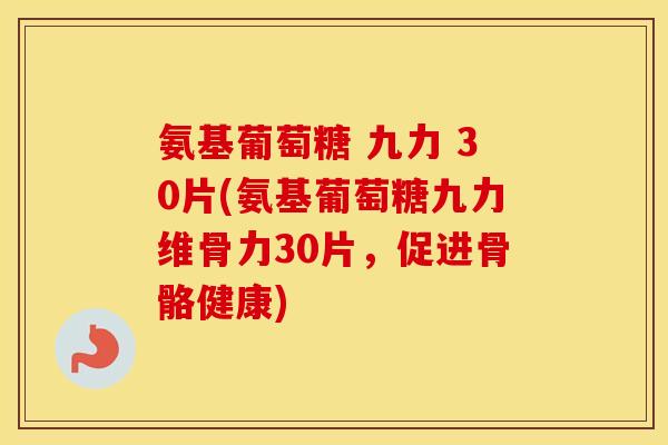 氨基葡萄糖 九力 30片(氨基葡萄糖九力维骨力30片,促进骨骼健康) 氨基葡萄糖 九力 30片(氨基葡萄糖九力维骨力30片,促进骨骼健康)