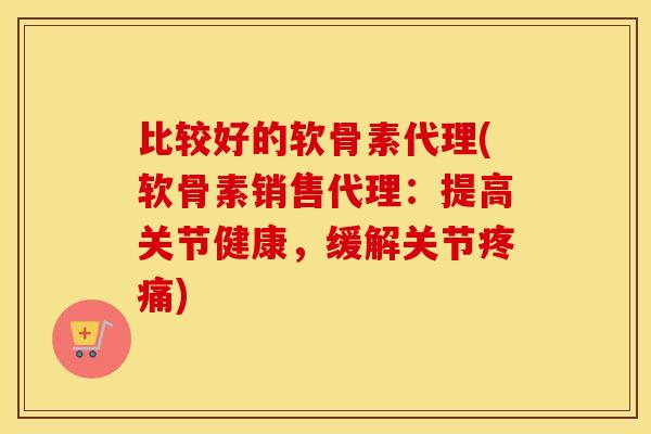 比较好的软骨素代理(软骨素销售代理:提高关节健康,缓解关节) 比较好的软骨素代理(软骨素销售代理:提高关节健康,缓解关节)