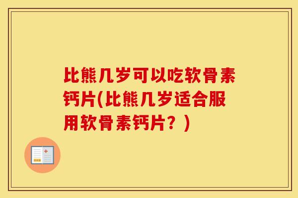 比熊几岁可以吃软骨素钙片(比熊几岁适合服用软骨素钙片？)