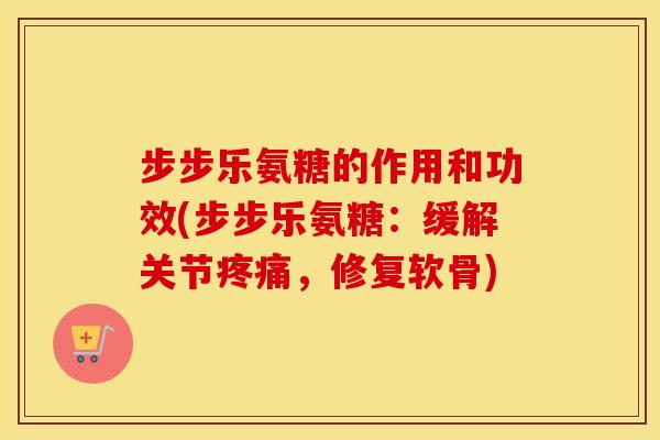 步步乐氨糖的作用和功效(步步乐氨糖：缓解关节，修复软骨)