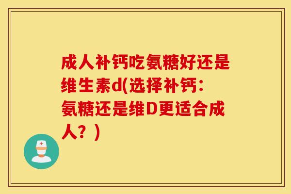 成人补钙吃氨糖好还是维生素d(选择补钙:氨糖还是维D更适合成人?) 成人补钙吃氨糖好还是维生素d(选择补钙:氨糖还是维D更适合成人?)
