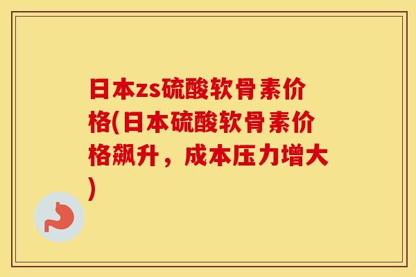 日本zs硫酸软骨素价格(日本硫酸软骨素价格飙升，成本压力增大)