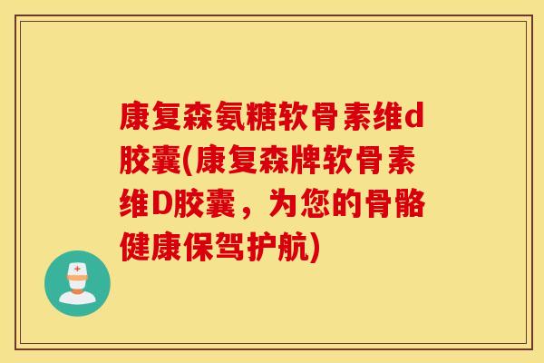 康复森氨糖软骨素维d胶囊(康复森牌软骨素维D胶囊,为您的骨骼健康保驾护航) 康复森氨糖软骨素维d胶囊(康复森牌软骨素维D胶囊,为您的骨骼健康保驾护航)
