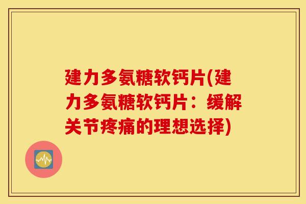 建力多氨糖软钙片(建力多氨糖软钙片:缓解关节的理想选择) 建力多氨糖软钙片(建力多氨糖软钙片:缓解关节的理想选择)