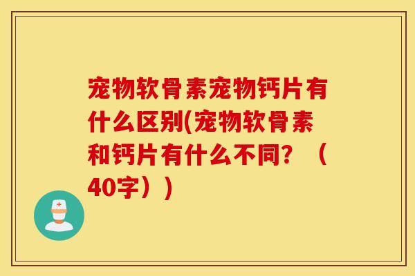 宠物软骨素宠物钙片有什么区别(宠物软骨素和钙片有什么不同？（40字）)