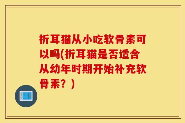 折耳猫从小吃软骨素可以吗(折耳猫是否适合从幼年时期开始补充软骨素？)