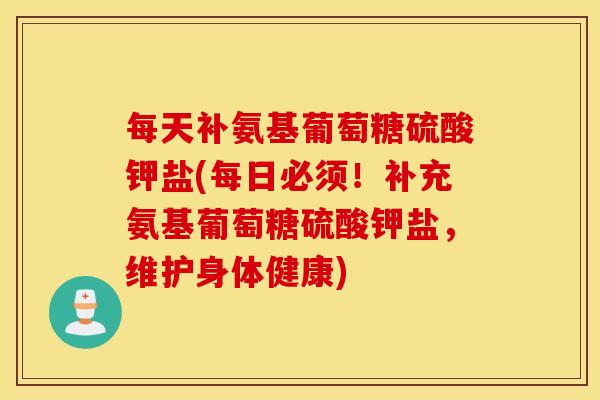 每天补氨基葡萄糖硫酸钾盐(每日必须！补充氨基葡萄糖硫酸钾盐，维护身体健康)