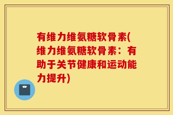 有维力维氨糖软骨素(维力维氨糖软骨素:有助于关节健康和运动能力提升) 有维力维氨糖软骨素(维力维氨糖软骨素:有助于关节健康和运动能力提升)