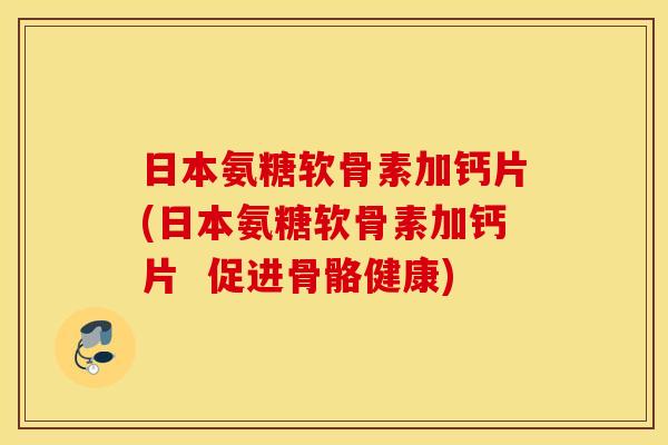 日本氨糖软骨素加钙片(日本氨糖软骨素加钙片 促进骨骼健康) 日本氨糖软骨素加钙片(日本氨糖软骨素加钙片 促进骨骼健康)
