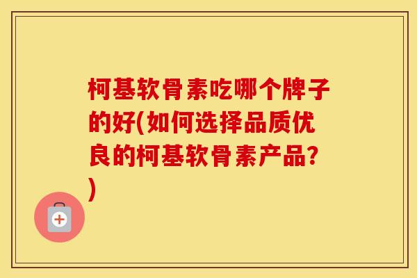 柯基软骨素吃哪个牌子的好(如何选择品质优良的柯基软骨素产品？)
