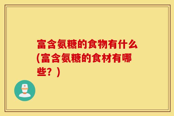 富含氨糖的食物有什么(富含氨糖的食材有哪些？)