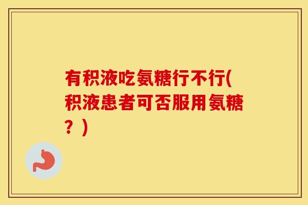 有积液吃氨糖行不行(积液患者可否服用氨糖?) 有积液吃氨糖行不行(积液患者可否服用氨糖?)
