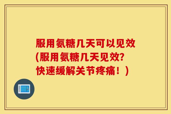 服用氨糖几天可以见效(服用氨糖几天见效？快速缓解关节！)