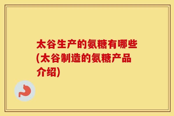 太谷生产的氨糖有哪些(太谷制造的氨糖产品介绍) 太谷生产的氨糖有哪些(太谷制造的氨糖产品介绍)
