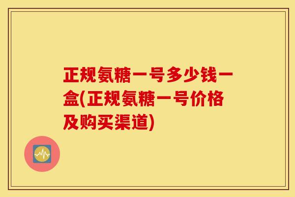 正规氨糖一号多少钱一盒(正规氨糖一号价格及购买渠道) 正规氨糖一号多少钱一盒(正规氨糖一号价格及购买渠道)