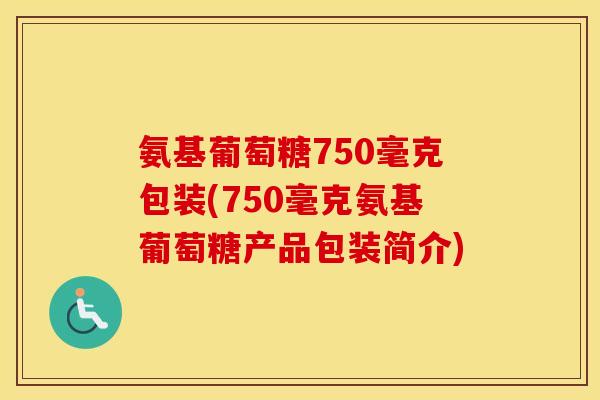 氨基葡萄糖750毫克包装(750毫克氨基葡萄糖产品包装简介) 氨基葡萄糖750毫克包装(750毫克氨基葡萄糖产品包装简介)