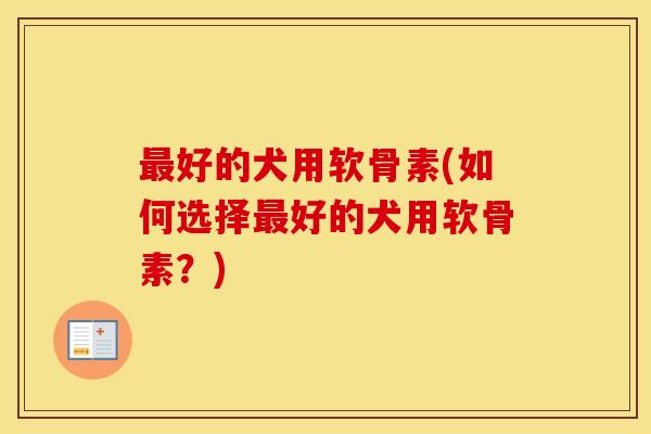 好的犬用软骨素(如何选择好的犬用软骨素?) 好的犬用软骨素(如何选择好的犬用软骨素?)