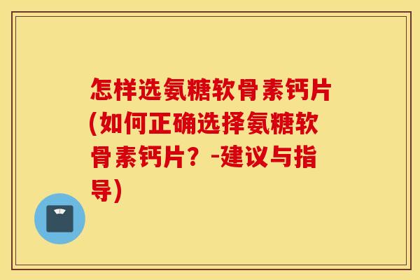 怎样选氨糖软骨素钙片(如何正确选择氨糖软骨素钙片?-建议与指导) 怎样选氨糖软骨素钙片(如何正确选择氨糖软骨素钙片?-建议与指导)