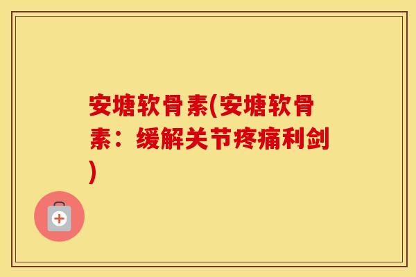 安塘软骨素(安塘软骨素:缓解关节利剑) 安塘软骨素(安塘软骨素:缓解关节利剑)