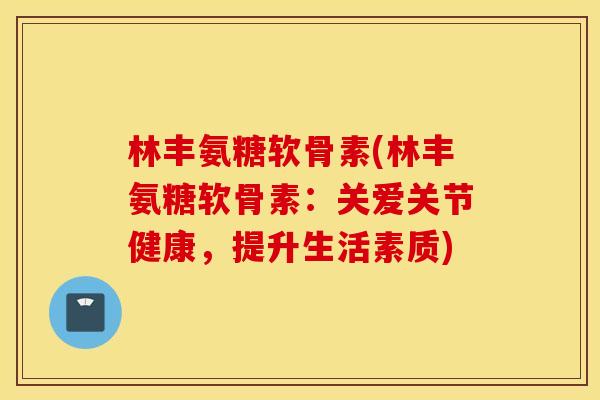 林丰氨糖软骨素(林丰氨糖软骨素：关爱关节健康，提升生活素质)