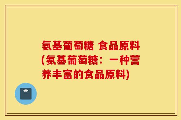 氨基葡萄糖 食品原料(氨基葡萄糖：一种营养丰富的食品原料)