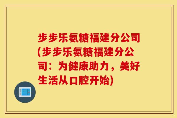 步步乐氨糖福建分公司(步步乐氨糖福建分公司:为健康助力,美好生活从口腔开始) 步步乐氨糖福建分公司(步步乐氨糖福建分公司:为健康助力,美好生活从口腔开始)