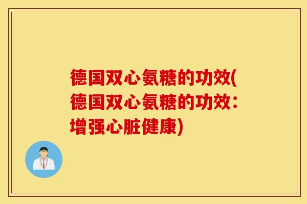 德国双心氨糖的功效(德国双心氨糖的功效:增强健康) 德国双心氨糖的功效(德国双心氨糖的功效:增强健康)