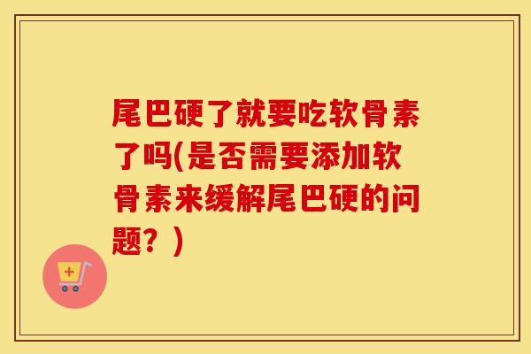 尾巴硬了就要吃软骨素了吗(是否需要添加软骨素来缓解尾巴硬的问题?) 尾巴硬了就要吃软骨素了吗(是否需要添加软骨素来缓解尾巴硬的问题?)