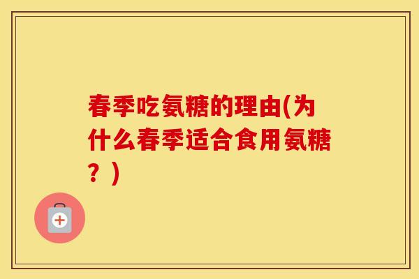 春季吃氨糖的理由(为什么春季适合食用氨糖?) 春季吃氨糖的理由(为什么春季适合食用氨糖?)