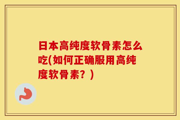 日本高纯度软骨素怎么吃(如何正确服用高纯度软骨素?) 日本高纯度软骨素怎么吃(如何正确服用高纯度软骨素?)
