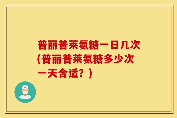 普丽普莱氨糖一日几次(普丽普莱氨糖多少次一天合适?) 普丽普莱氨糖一日几次(普丽普莱氨糖多少次一天合适?)