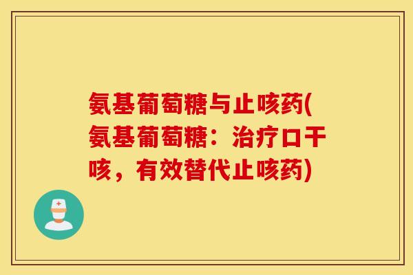 氨基葡萄糖与止咳药(氨基葡萄糖：口干咳，有效替代止咳药)