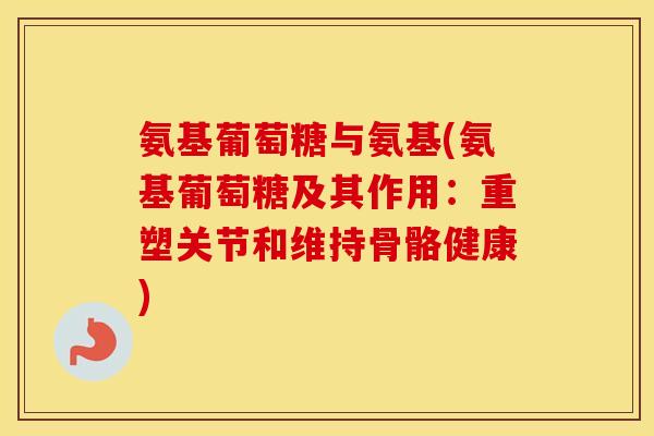 氨基葡萄糖与氨基(氨基葡萄糖及其作用：重塑关节和维持骨骼健康)