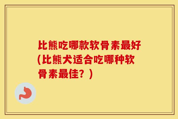比熊吃哪款软骨素好(比熊犬适合吃哪种软骨素佳?) 比熊吃哪款软骨素好(比熊犬适合吃哪种软骨素佳?)