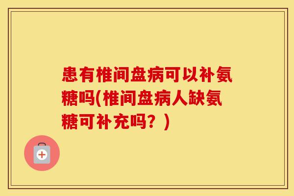 患有椎间盘可以补氨糖吗(椎间盘人缺氨糖可补充吗？)