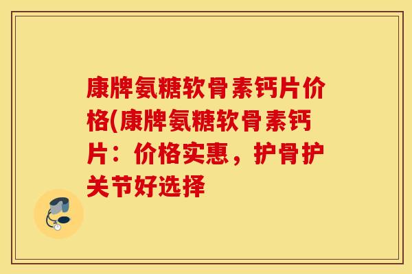 康牌氨糖软骨素钙片价格(康牌氨糖软骨素钙片:价格实惠,护骨护关节好选择 康牌氨糖软骨素钙片价格(康牌氨糖软骨素钙片:价格实惠,护骨护关节好选择