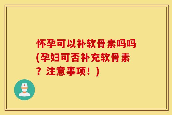 怀孕可以补软骨素吗吗(孕妇可否补充软骨素?注意事项!) 怀孕可以补软骨素吗吗(孕妇可否补充软骨素?注意事项!)