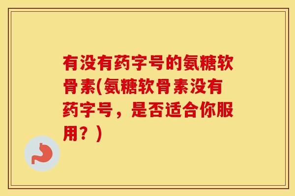 有没有药字号的氨糖软骨素(氨糖软骨素没有药字号，是否适合你服用？)
