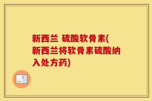 新西兰 硫酸软骨素(新西兰将软骨素硫酸纳入处方药) 新西兰 硫酸软骨素(新西兰将软骨素硫酸纳入处方药)