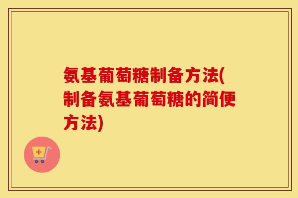 氨基葡萄糖制备方法(制备氨基葡萄糖的简便方法) 氨基葡萄糖制备方法(制备氨基葡萄糖的简便方法)