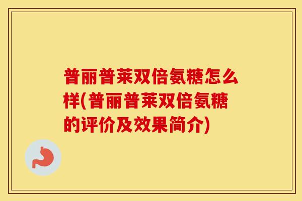 普丽普莱双倍氨糖怎么样(普丽普莱双倍氨糖的评价及效果简介)