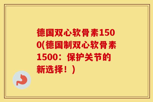 德国双心软骨素1500(德国制双心软骨素1500:保护关节的新选择!) 德国双心软骨素1500(德国制双心软骨素1500:保护关节的新选择!)