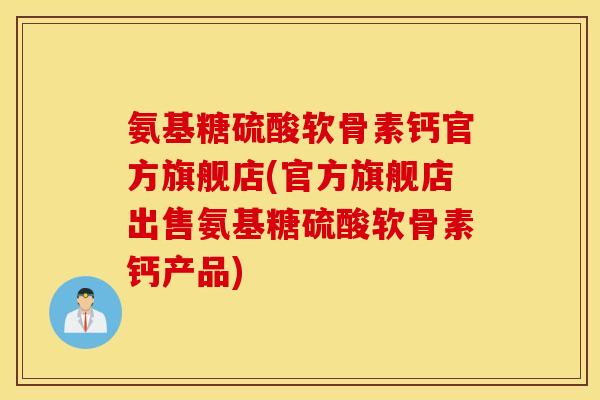氨基糖硫酸软骨素钙官方旗舰店(官方旗舰店出售氨基糖硫酸软骨素钙产品) 氨基糖硫酸软骨素钙官方旗舰店(官方旗舰店出售氨基糖硫酸软骨素钙产品)