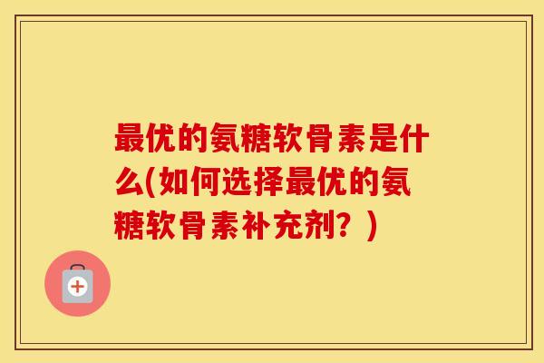 优的氨糖软骨素是什么(如何选择优的氨糖软骨素补充剂？)