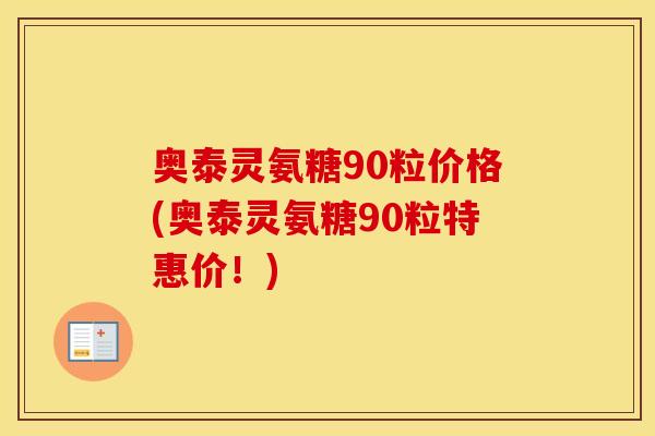 奥泰灵氨糖90粒价格(奥泰灵氨糖90粒特惠价!) 奥泰灵氨糖90粒价格(奥泰灵氨糖90粒特惠价!)