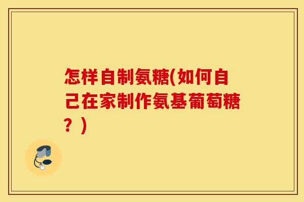 怎样自制氨糖(如何自己在家制作氨基葡萄糖?) 怎样自制氨糖(如何自己在家制作氨基葡萄糖?)