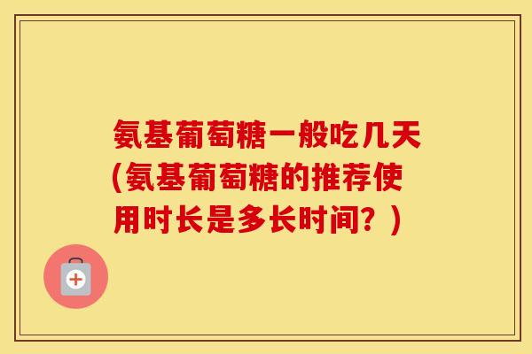 氨基葡萄糖一般吃几天(氨基葡萄糖的推荐使用时长是多长时间?) 氨基葡萄糖一般吃几天(氨基葡萄糖的推荐使用时长是多长时间?)