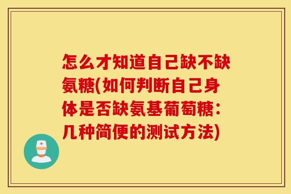 怎么才知道自己缺不缺氨糖(如何判断自己身体是否缺氨基葡萄糖:几种简便的测试方法) 怎么才知道自己缺不缺氨糖(如何判断自己身体是否缺氨基葡萄糖:几种简便的测试方法)