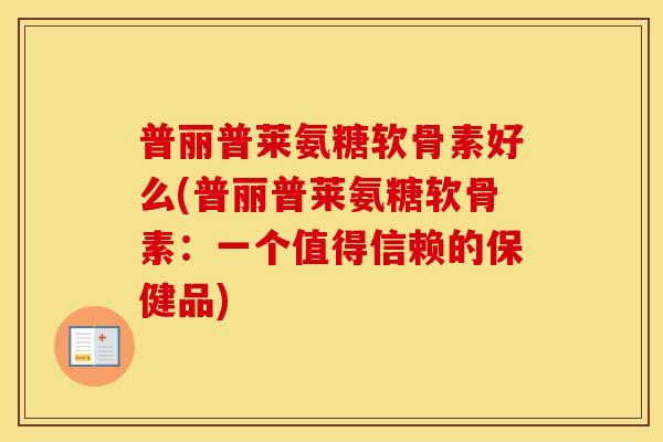 普丽普莱氨糖软骨素好么(普丽普莱氨糖软骨素:一个值得信赖的保健品) 普丽普莱氨糖软骨素好么(普丽普莱氨糖软骨素:一个值得信赖的保健品)