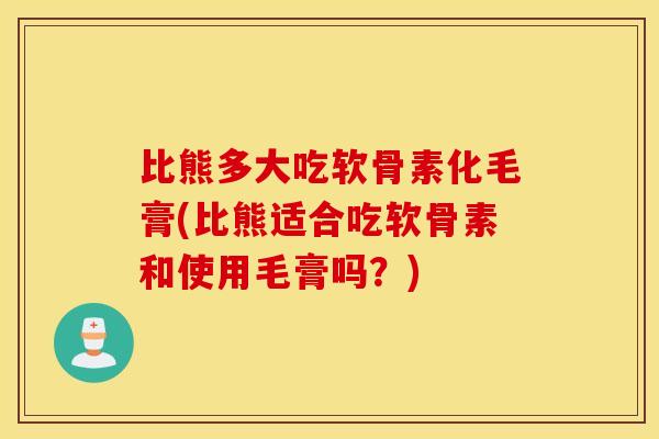 比熊多大吃软骨素化毛膏(比熊适合吃软骨素和使用毛膏吗？)